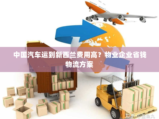 中国汽车运到新西兰费用高?物业企业省钱物流方案 中国汽车运到新西兰费用高?物业企业省钱物流方案