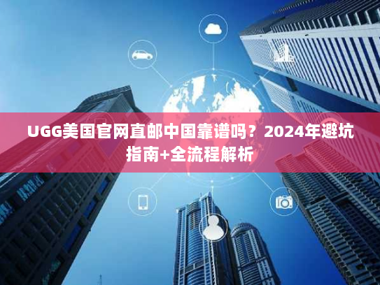 UGG美国官网直邮中国靠谱吗?2024年避坑指南+全流程解析 UGG美国官网直邮中国靠谱吗?2024年避坑指南+全流程解析