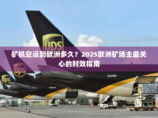 矿机空运到欧洲多久?2025欧洲矿场主最关心的时效指南 矿机空运到欧洲多久?2025欧洲矿场主最关心的时效指南