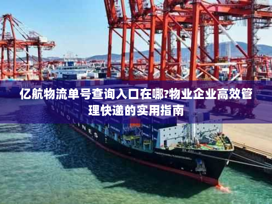 亿航物流单号查询入口在哪?物业企业高效管理快递的实用指南 亿航物流单号查询入口在哪?物业企业高效管理快递的实用指南