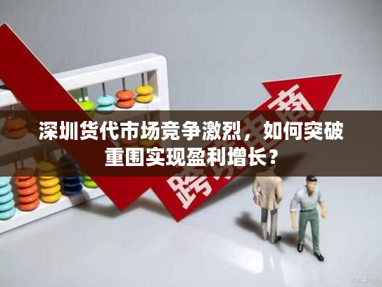 深圳货代市场竞争激烈，如何突破重围实现盈利增长？