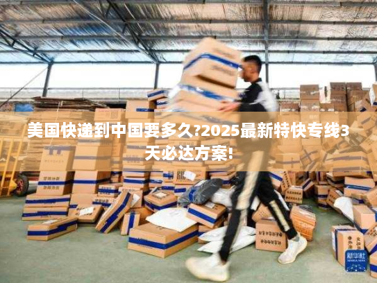 美国快递到中国要多久?2025最新特快专线3天必达方案!