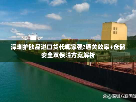 深圳护肤品进口货代哪家强?通关效率+仓储安全双保障方案解析