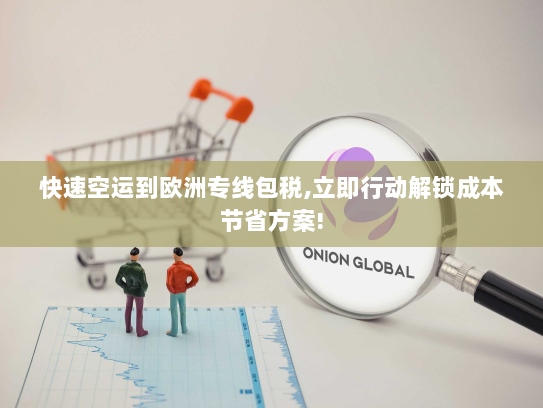 快速空运到欧洲专线包税,立即行动解锁成本节省方案!