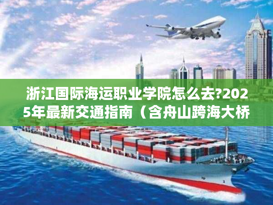 浙江国际海运职业学院怎么去?2025年最新交通指南（含舟山跨海大桥攻略）