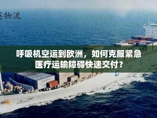 呼吸机空运到欧洲,如何克服紧急医疗运输障碍快速交付? 呼吸机空运到欧洲,如何克服紧急医疗运输障碍快速交付?