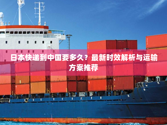 日本快递到中国要多久?最新时效解析与运输方案推荐 日本快递到中国要多久?最新时效解析与运输方案推荐
