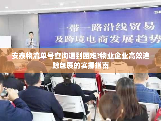 安泰物流单号查询遇到困难?物业企业高效追踪包裹的实操指南 安泰物流单号查询遇到困难?物业企业高效追踪包裹的实操指南