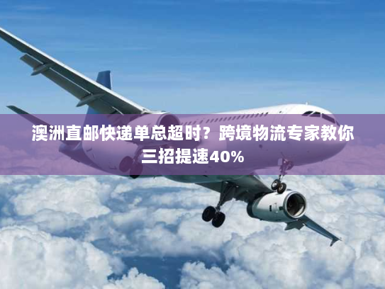 澳洲直邮快递单总超时?跨境物流专家教你三招提速40% 澳洲直邮快递单总超时?跨境物流专家教你三招提速40%