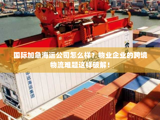 国际加急海运公司怎么样?物业企业的跨境物流难题这样破解! 国际加急海运公司怎么样?物业企业的跨境物流难题这样破解!