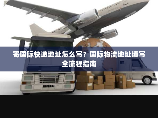 寄国际快递地址怎么写？国际物流地址填写全流程指南