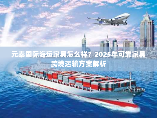 元泰国际海运家具怎么样？2025年可靠家具跨境运输方案解析