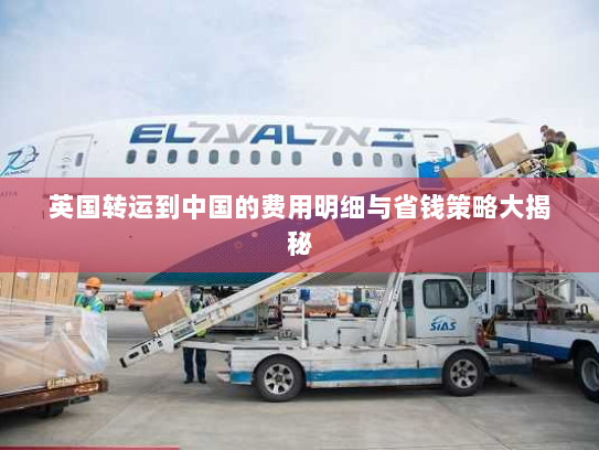 英国转运到中国的费用明细与省钱策略大揭秘 英国转运到中国的费用明细与省钱策略大揭秘