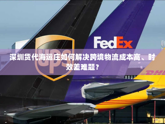 深圳货代海运庄如何解决跨境物流成本高、时效差难题? 深圳货代海运庄如何解决跨境物流成本高、时效差难题?