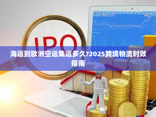 海运到欧洲空运集运多久?2025跨境物流时效指南 海运到欧洲空运集运多久?2025跨境物流时效指南