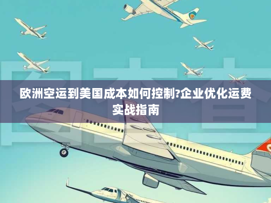 欧洲空运到美国成本如何控制?企业优化运费实战指南