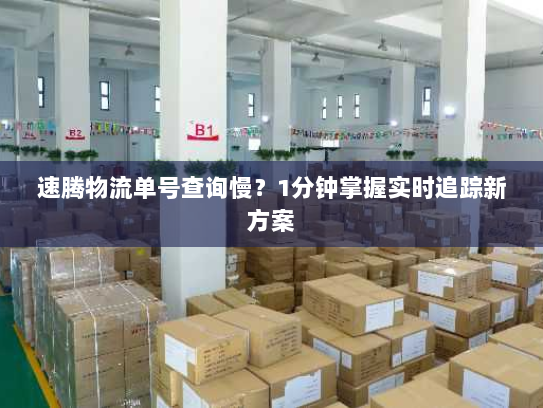 速腾物流单号查询慢?1分钟掌握实时追踪新方案 速腾物流单号查询慢?1分钟掌握实时追踪新方案