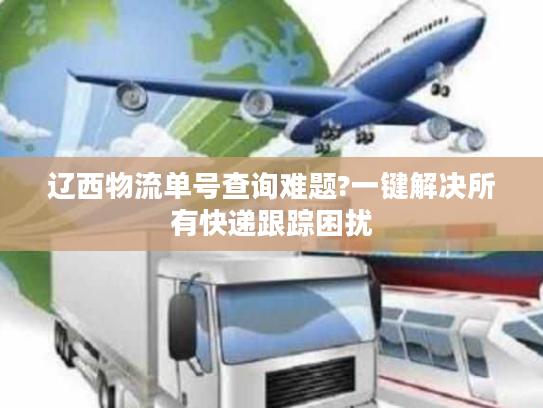 辽西物流单号查询难题?一键解决所有快递跟踪困扰