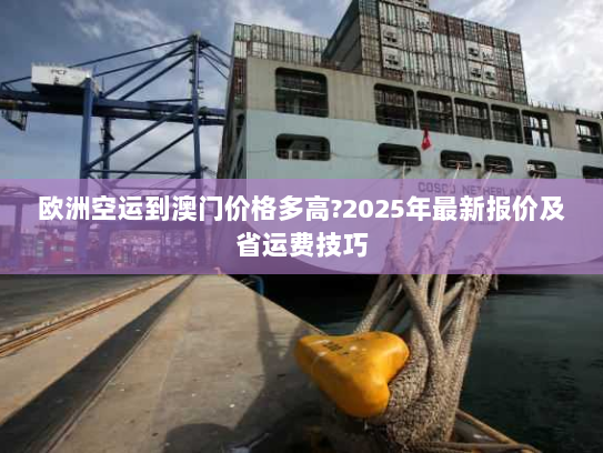 欧洲空运到澳门价格多高?2025年最新报价及省运费技巧 欧洲空运到澳门价格多高?2025年最新报价及省运费技巧