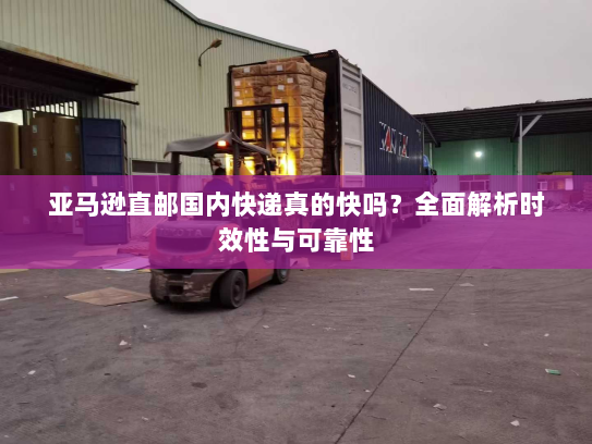亚马逊直邮国内快递真的快吗?全面解析时效性与可靠性 亚马逊直邮国内快递真的快吗?全面解析时效性与可靠性