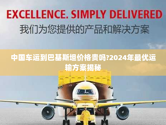 中国车运到巴基斯坦价格贵吗?2024年最优运输方案揭秘 中国车运到巴基斯坦价格贵吗?2024年最优运输方案揭秘