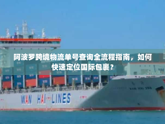 阿波罗跨境物流单号查询全流程指南,如何快速定位国际包裹? 阿波罗跨境物流单号查询全流程指南,如何快速定位国际包裹?