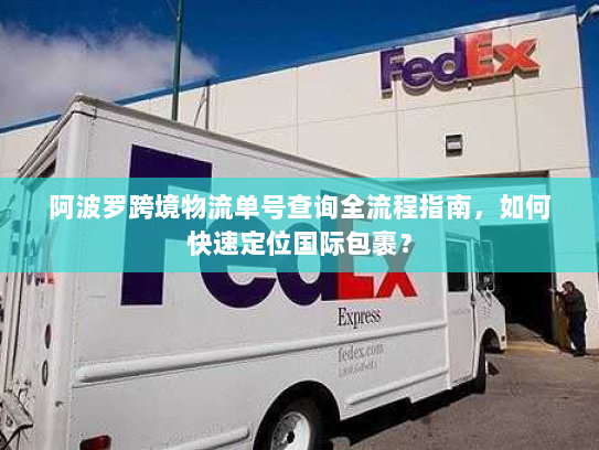 阿波罗跨境物流单号查询全流程指南,如何快速定位国际包裹? 阿波罗跨境物流单号查询全流程指南,如何快速定位国际包裹?