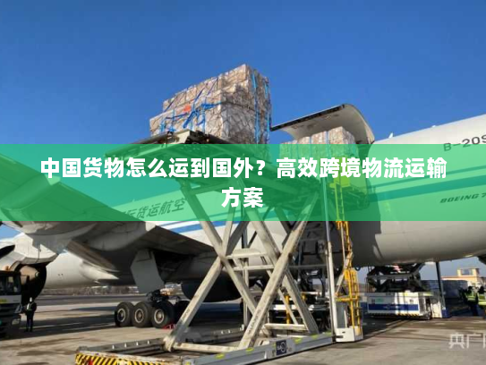 中国货物怎么运到国外？高效跨境物流运输方案