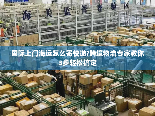 国际上门海运怎么寄快递?跨境物流专家教你3步轻松搞定