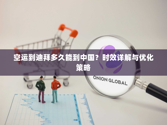 空运到迪拜多久能到中国?时效详解与优化策略 空运到迪拜多久能到中国?时效详解与优化策略