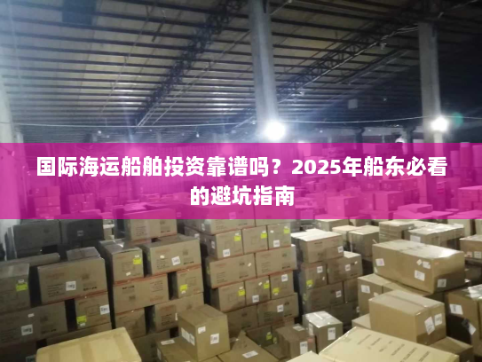 国际海运船舶投资靠谱吗？2025年船东必看的避坑指南