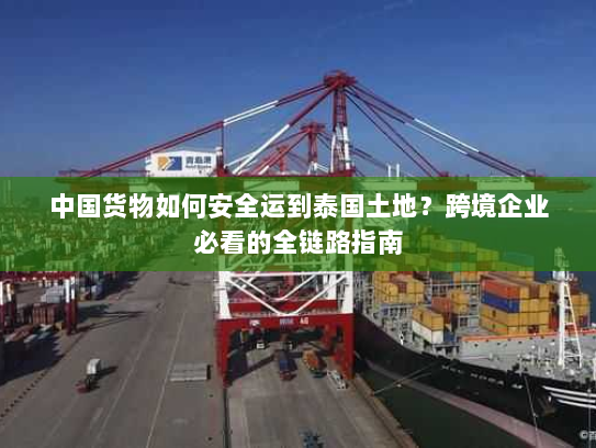 中国货物如何安全运到泰国土地？跨境企业必看的全链路指南