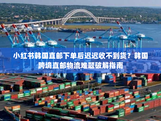小红书韩国直邮下单后迟迟收不到货?韩国跨境直邮物流难题破解指南 小红书韩国直邮下单后迟迟收不到货?韩国跨境直邮物流难题破解指南