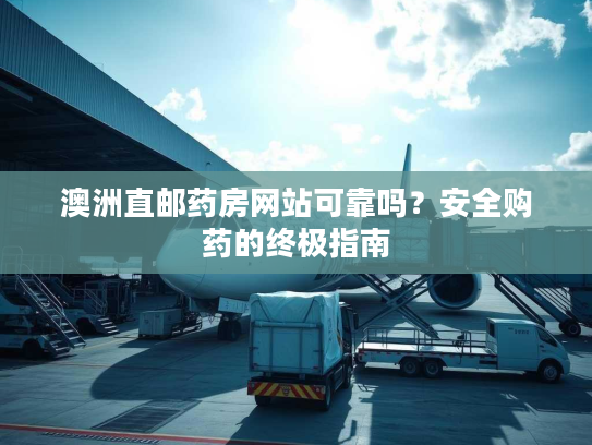 澳洲直邮药房网站可靠吗？安全购药的终极指南