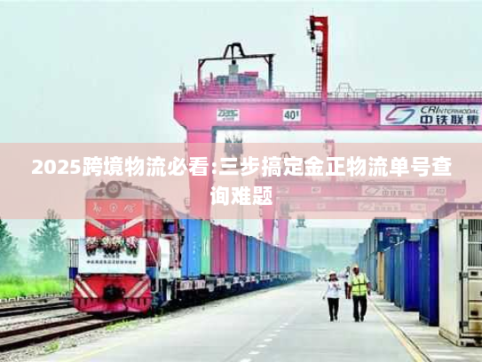 2025跨境物流必看:三步搞定金正物流单号查询难题 2025跨境物流必看:三步搞定金正物流单号查询难题