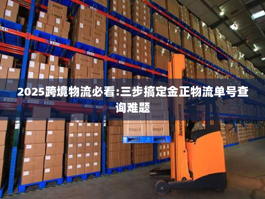 2025跨境物流必看:三步搞定金正物流单号查询难题 2025跨境物流必看:三步搞定金正物流单号查询难题
