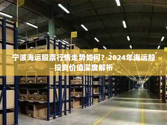 宁波海运股票行情走势如何?2024年海运股投资价值深度解析 宁波海运股票行情走势如何?2024年海运股投资价值深度解析