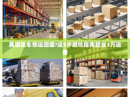 美国买车想运回国?这5步避坑指南能省3万运费 美国买车想运回国?这5步避坑指南能省3万运费