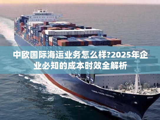 中欧国际海运业务怎么样?2025年企业必知的成本时效全解析