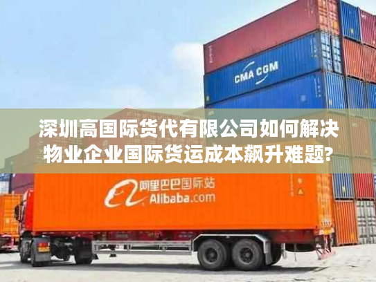 深圳高国际货代有限公司如何解决物业企业国际货运成本飙升难题? 深圳高国际货代有限公司如何解决物业企业国际货运成本飙升难题?
