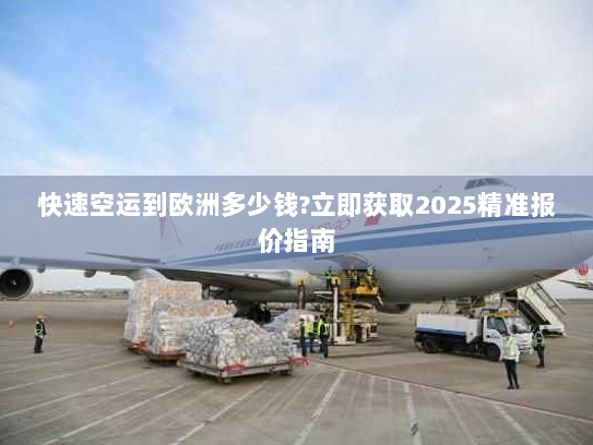 快速空运到欧洲多少钱?立即获取2025精准报价指南