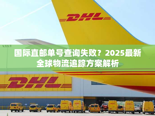 国际直邮单号查询失败?2025最新全球物流追踪方案解析 国际直邮单号查询失败?2025最新全球物流追踪方案解析