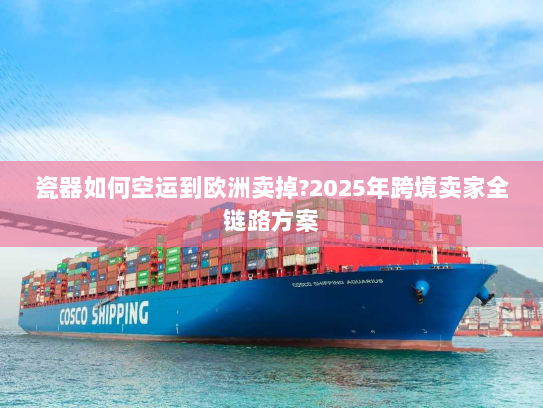 瓷器如何空运到欧洲卖掉?2025年跨境卖家全链路方案 瓷器如何空运到欧洲卖掉?2025年跨境卖家全链路方案