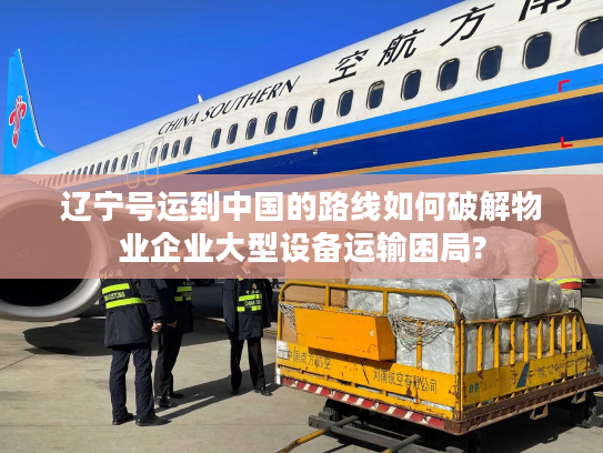 辽宁号运到中国的路线如何破解物业企业大型设备运输困局?