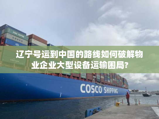 辽宁号运到中国的路线如何破解物业企业大型设备运输困局?