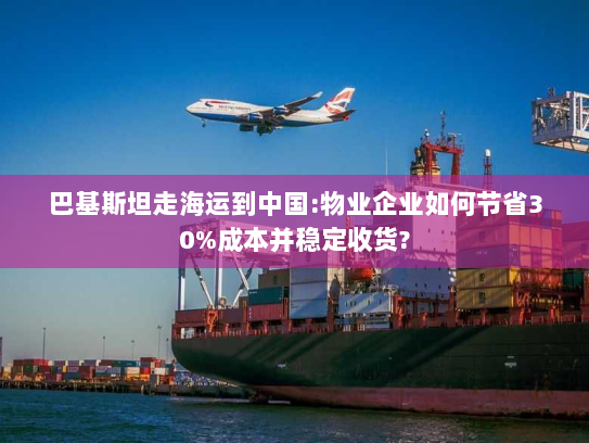 巴基斯坦走海运到中国:物业企业如何节省30%成本并稳定收货? 巴基斯坦走海运到中国:物业企业如何节省30%成本并稳定收货?