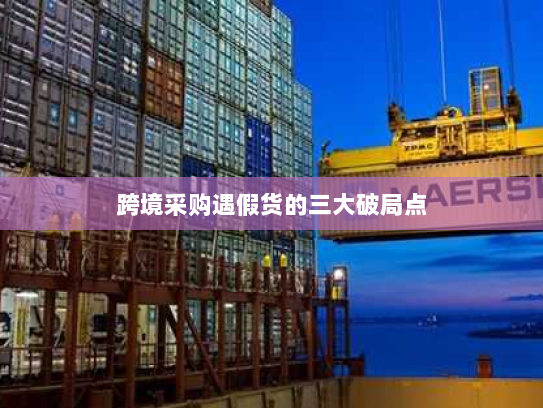 跨境采购遇假货的三大破局点 跨境采购遇假货的三大破局点