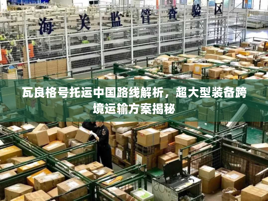 瓦良格号托运中国路线解析,超大型装备跨境运输方案揭秘 瓦良格号托运中国路线解析,超大型装备跨境运输方案揭秘