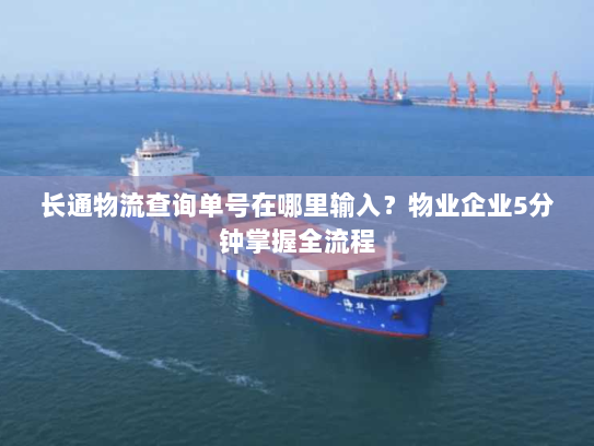 长通物流查询单号在哪里输入?物业企业5分钟掌握全流程 长通物流查询单号在哪里输入?物业企业5分钟掌握全流程