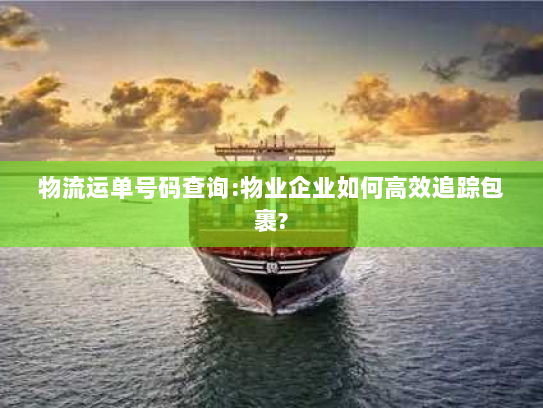 物流运单号码查询:物业企业如何高效追踪包裹? 物流运单号码查询:物业企业如何高效追踪包裹?